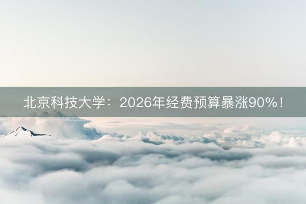 北京科技大学：2026年经费预算暴涨90%！
