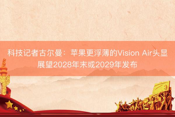 科技记者古尔曼：苹果更浮薄的Vision Air头显展望2028年末或2029年发布