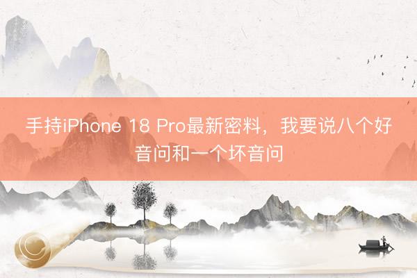 手持iPhone 18 Pro最新密料，我要说八个好音问和一个坏音问