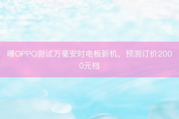 曝OPPO测试万毫安时电板新机，预测订价2000元档