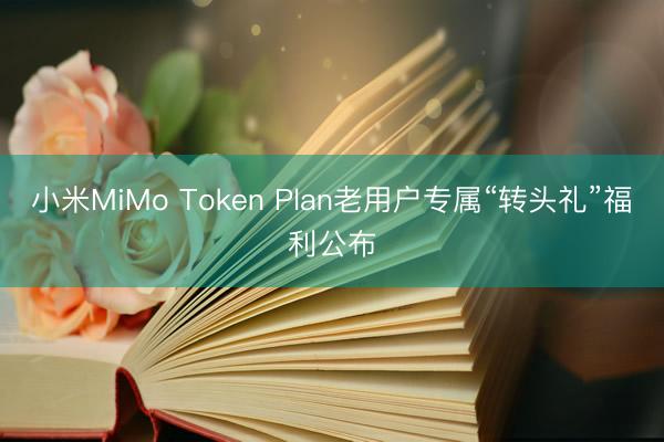 小米MiMo Token Plan老用户专属“转头礼”福利公布
