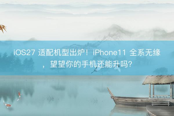 iOS27 适配机型出炉！iPhone11 全系无缘，望望你的手机还能升吗？