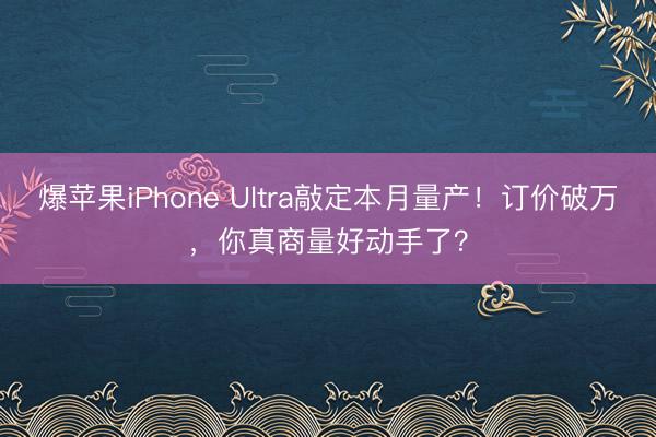 爆苹果iPhone Ultra敲定本月量产！订价破万，你真商量好动手了？