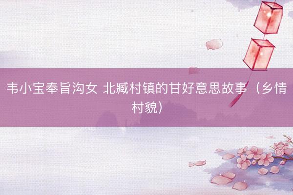 韦小宝奉旨沟女 北臧村镇的甘好意思故事（乡情村貌）