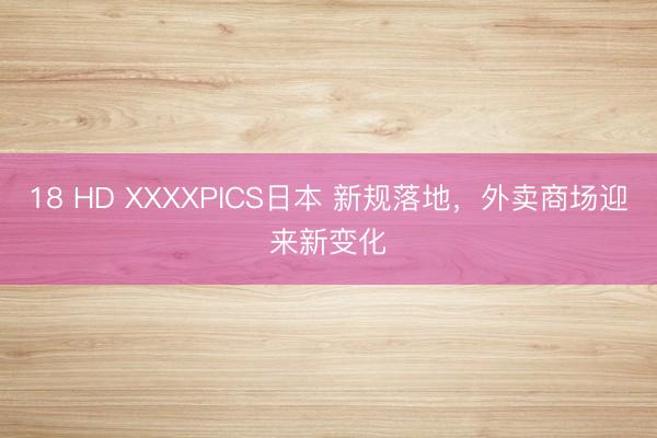18 HD XXXXPICS日本 新规落地，外卖商场迎来新变化
