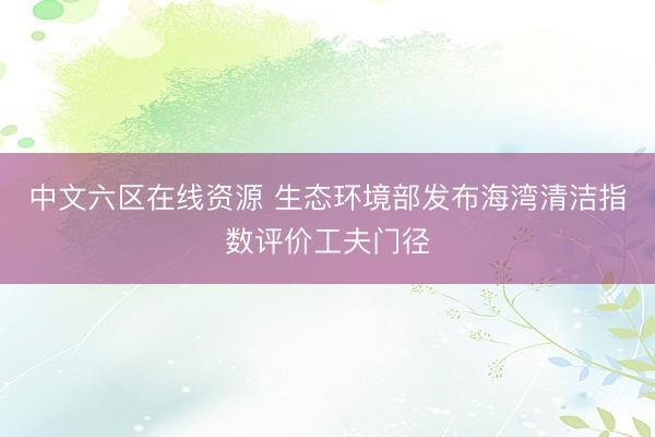 中文六区在线资源 生态环境部发布海湾清洁指数评价工夫门径