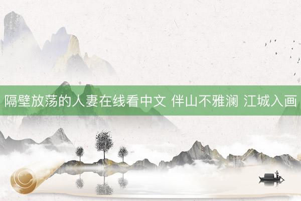 隔壁放荡的人妻在线看中文 伴山不雅澜 江城入画