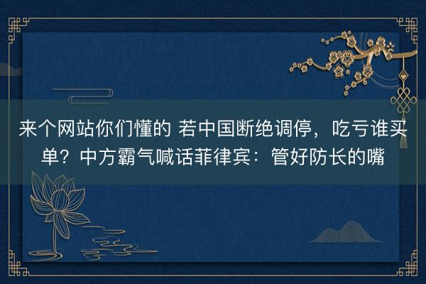 来个网站你们懂的 若中国断绝调停，吃亏谁买单？中方霸气喊话菲律宾：管好防长的嘴