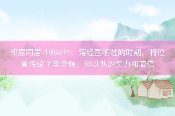 邻居同居 1988年，蒋经国牺牲的时期，将位置传给了李登辉。但以他的实力和威信