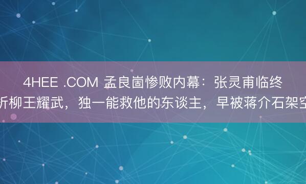 4HEE .COM 孟良崮惨败内幕：张灵甫临终折柳王耀武，独一能救他的东谈主，早被蒋介石架空