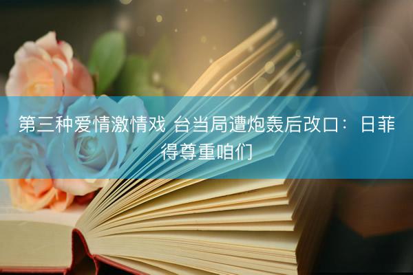 第三种爱情激情戏 台当局遭炮轰后改口：日菲得尊重咱们
