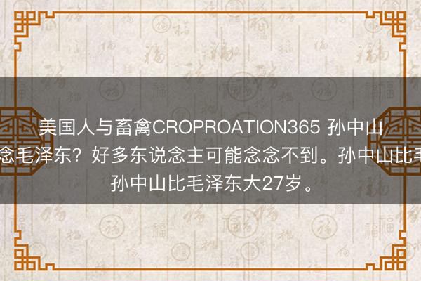 美国人与畜禽CROPROATION365 孙中山到底知不知说念毛泽东？好多东说念主可能念念不到。孙中山比毛泽东大27岁。