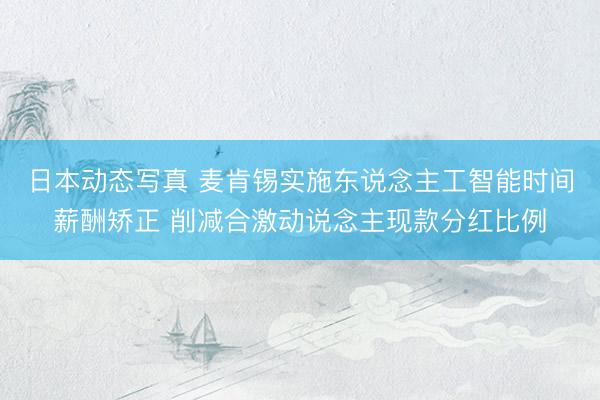 日本动态写真 麦肯锡实施东说念主工智能时间薪酬矫正 削减合激动说念主现款分红比例