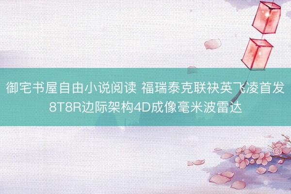 御宅书屋自由小说阅读 福瑞泰克联袂英飞凌首发8T8R边际架构4D成像毫米波雷达