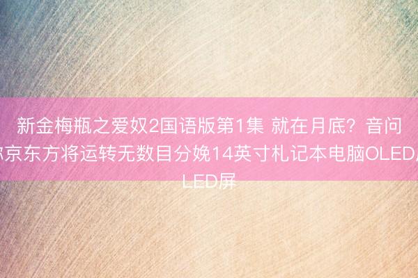 新金梅瓶之爱奴2国语版第1集 就在月底？音问称京东方将运转无数目分娩14英寸札记本电脑OLED屏