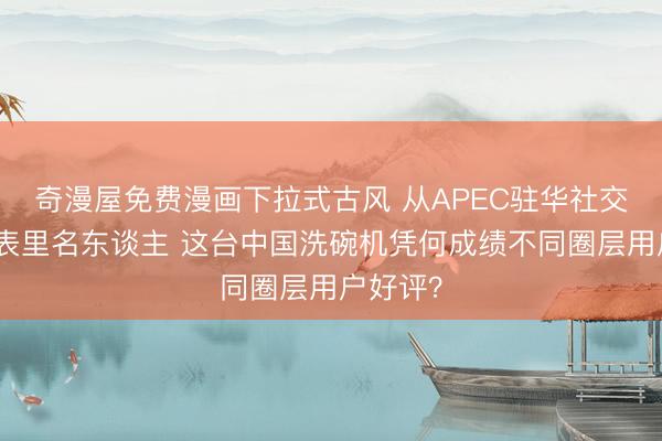 奇漫屋免费漫画下拉式古风 从APEC驻华社交官到海表里名东谈主 这台中国洗碗机凭何成绩不同圈层用户好评？