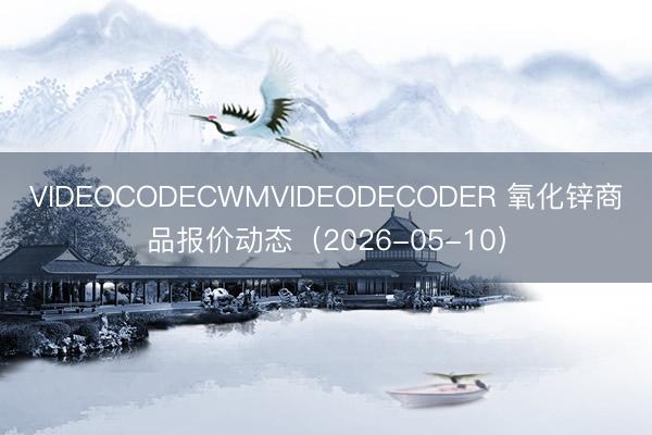 VIDEOCODECWMVIDEODECODER 氧化锌商品报价动态（2026-05-10）