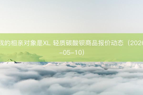我的相亲对象是XL 轻质碳酸钡商品报价动态（2026-05-10）
