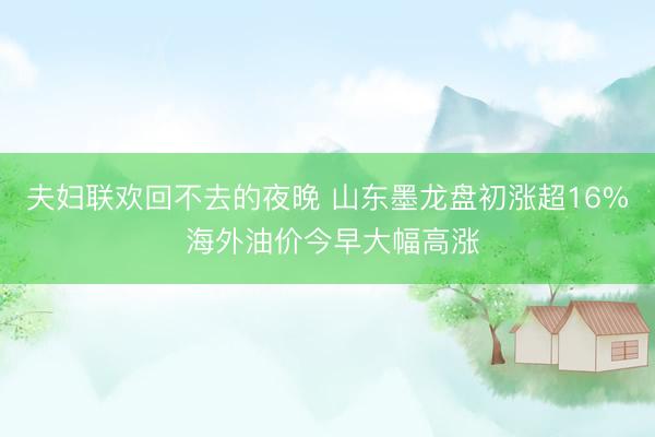 夫妇联欢回不去的夜晚 山东墨龙盘初涨超16% 海外油价今早大幅高涨