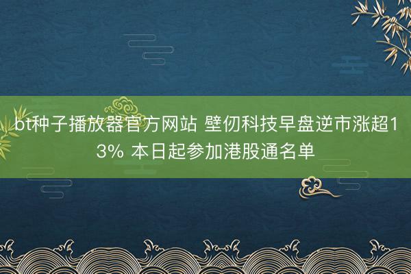 bt种子播放器官方网站 壁仞科技早盘逆市涨超13% 本日起参加港股通名单