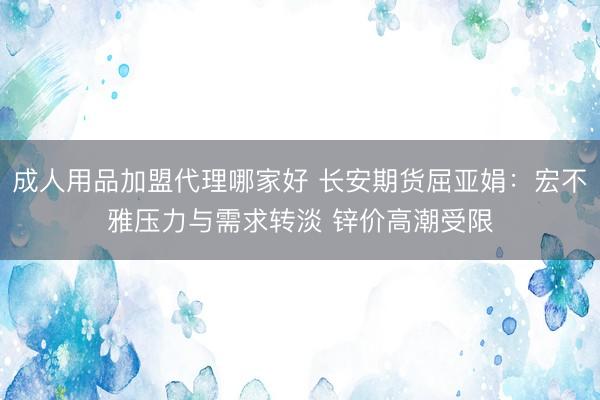成人用品加盟代理哪家好 长安期货屈亚娟：宏不雅压力与需求转淡 锌价高潮受限