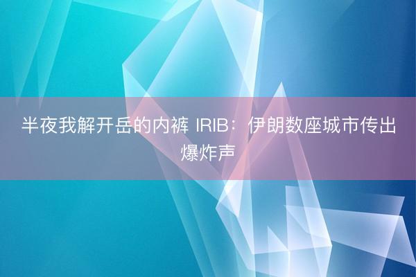 半夜我解开岳的内裤 IRIB：伊朗数座城市传出爆炸声