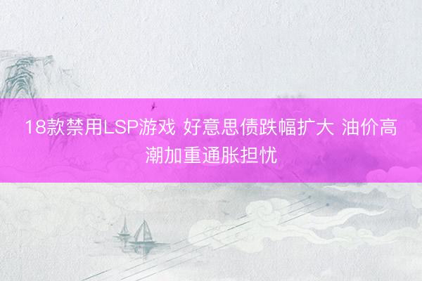 18款禁用LSP游戏 好意思债跌幅扩大 油价高潮加重通胀担忧