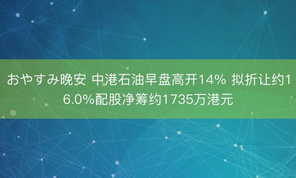 おやすみ晚安 中港石油早盘高开14% 拟折让约16.0%配股净筹约1735万港元