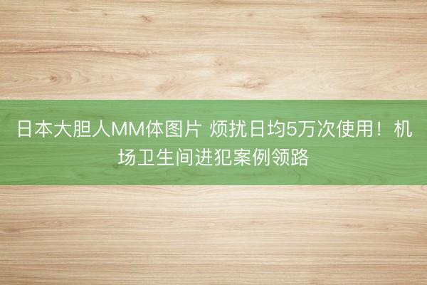 日本大胆人MM体图片 烦扰日均5万次使用!机场卫生间进犯案例领路
