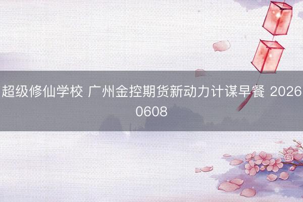 超级修仙学校 广州金控期货新动力计谋早餐 20260608