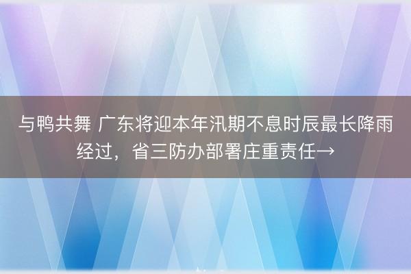 与鸭共舞 广东将迎本年汛期不息时辰最长降雨经过，省三防办部署庄重责任→