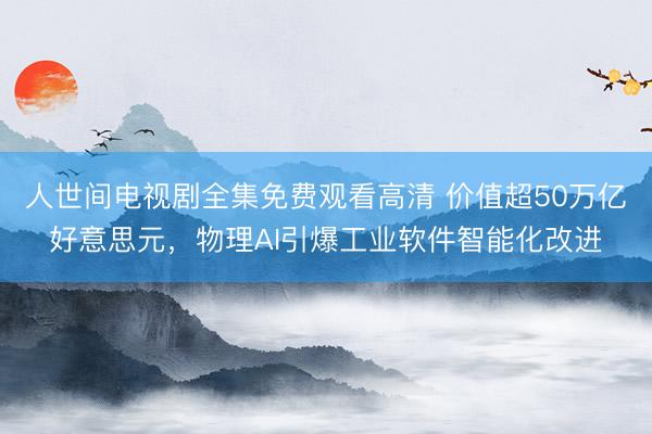 人世间电视剧全集免费观看高清 价值超50万亿好意思元，物理AI引爆工业软件智能化改进