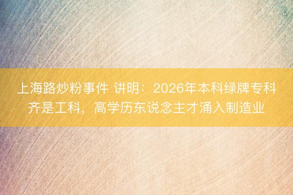 上海路炒粉事件 讲明：2026年本科绿牌专科齐是工科，高学历东说念主才涌入制造业
