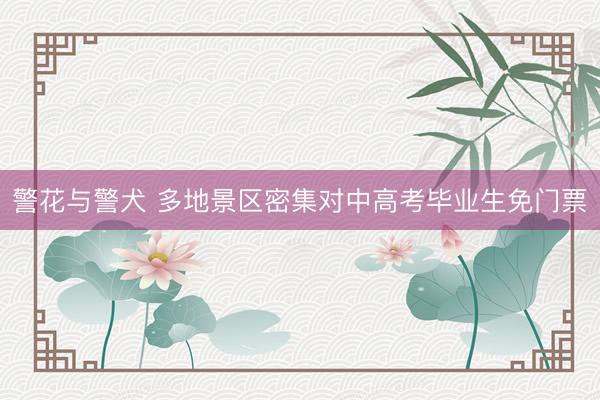 警花与警犬 多地景区密集对中高考毕业生免门票