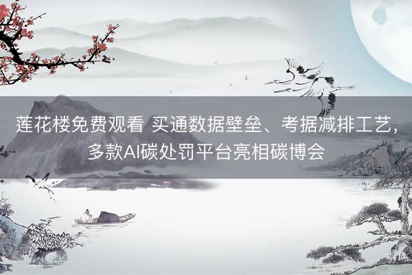 莲花楼免费观看 买通数据壁垒、考据减排工艺，多款AI碳处罚平台亮相碳博会