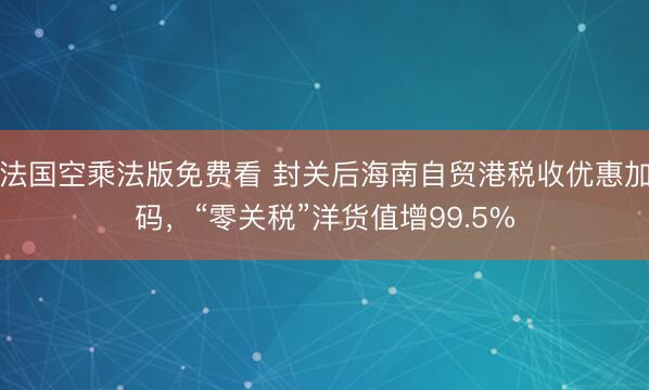 法国空乘法版免费看 封关后海南自贸港税收优惠加码，“零关税”洋货值增99.5%