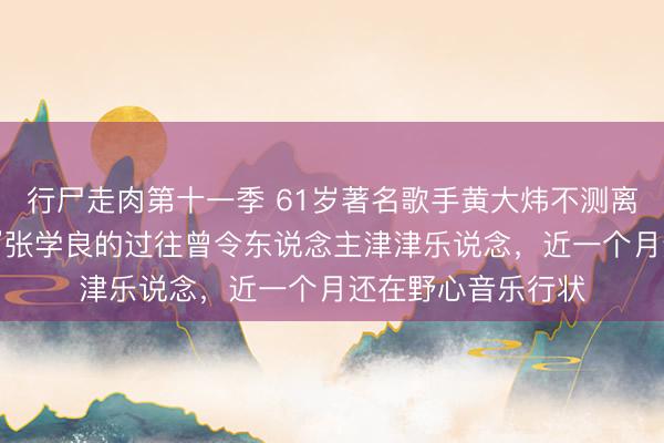 行尸走肉第十一季 61岁著名歌手黄大炜不测离世，他与“大外公”张学良的过往曾令东说念主津津乐说念，近一个月还在野心音乐行状