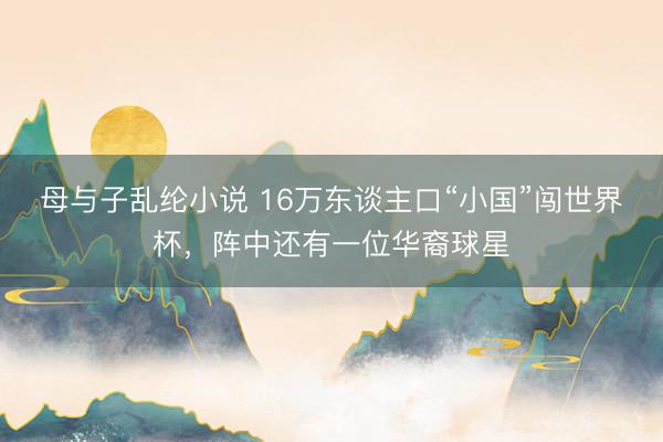 母与子乱纶小说 16万东谈主口“小国”闯世界杯，阵中还有一位华裔球星