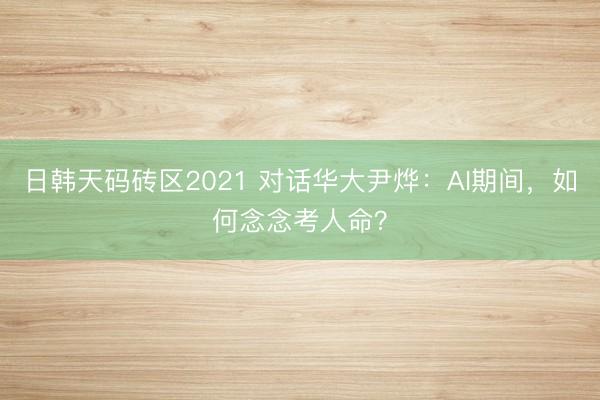 日韩天码砖区2021 对话华大尹烨：AI期间，如何念念考人命？