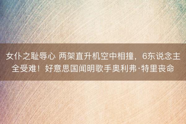 女仆之耻辱心 两架直升机空中相撞，6东说念主全受难！好意思国闻明歌手奥利弗·特里丧命