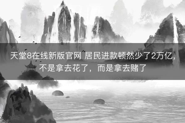 天堂8在线新版官网 居民进款顿然少了2万亿，不是拿去花了，而是拿去赌了