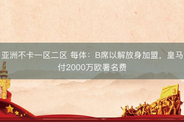 亚洲不卡一区二区 每体：B席以解放身加盟，皇马付2000万欧署名费
