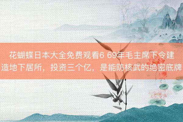 花蝴蝶日本大全免费观看6 69年毛主席下令建造地下居所，投资三个亿，是能防核武的绝密底牌