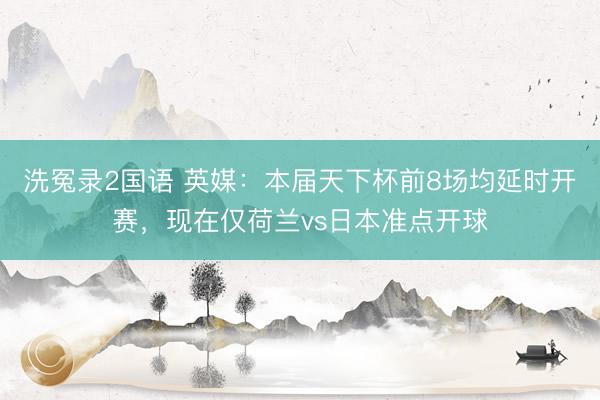 洗冤录2国语 英媒：本届天下杯前8场均延时开赛，现在仅荷兰vs日本准点开球