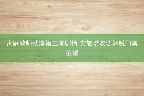 家庭教师动漫第二季剧情 文旅增收要解脱门票依赖