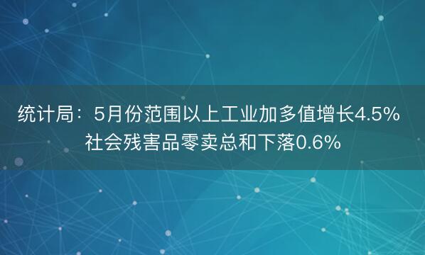统计局：5月份范围以上工业加多值增长4.5% 社会残害品零卖总和下落0.6%