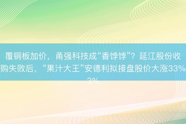 覆铜板加价，甬强科技成“香饽饽”？延江股份收购失败后，“果汁大王”安德利拟接盘股价大涨33%