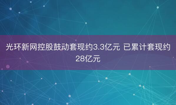 光环新网控股鼓动套现约3.3亿元 已累计套现约28亿元
