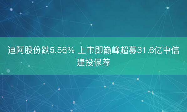 迪阿股份跌5.56% 上市即巅峰超募31.6亿中信建投保荐
