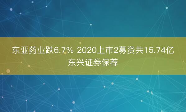 东亚药业跌6.7% 2020上市2募资共15.74亿东兴证券保荐